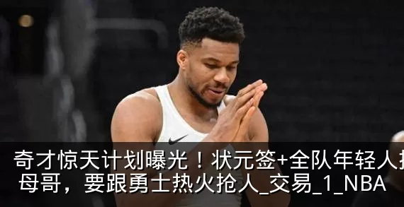 奇才惊天计划曝光！状元签+全队年轻人换字母哥，要跟勇士热火抢人_交易_1_NBA