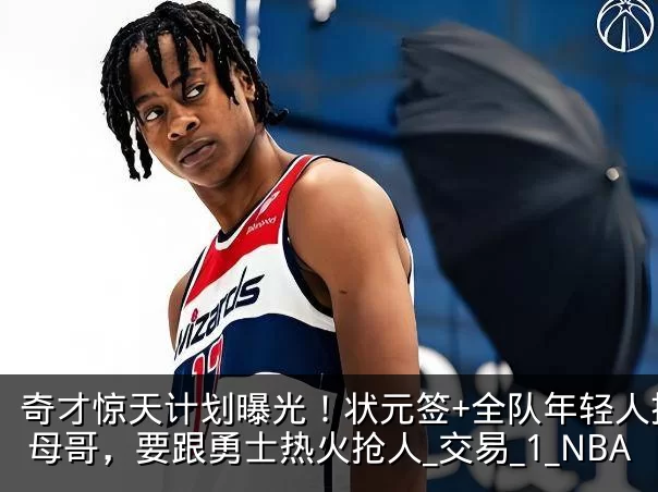 奇才惊天计划曝光！状元签+全队年轻人换字母哥，要跟勇士热火抢人_交易_1_NBA