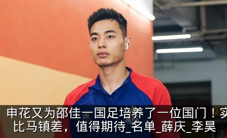 申花又为邵佳一国足培养了一位国门!实力不比马镇差,值得期待_名单_薛庆_李昊