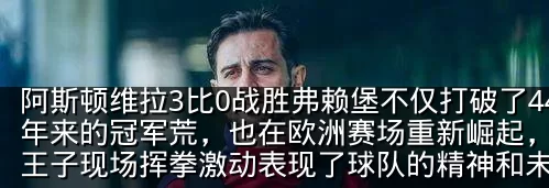 阿斯顿维拉3比0战胜弗赖堡不仅打破了44年来的冠军荒，也在欧洲赛场重新崛起，威廉王子现场挥拳激动表现了球队的精神和未来潜力_埃梅里_比赛_球员