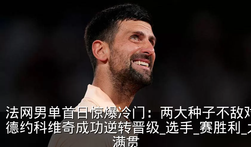 法网男单首日惊爆冷门：两大种子不敌对手，德约科维奇成功逆转晋级_选手_赛胜利_大满贯