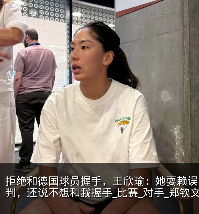 拒绝和德国球员握手,王欣瑜:她耍赖误导裁判,还说不想和我握手_比赛_对手_郑钦文