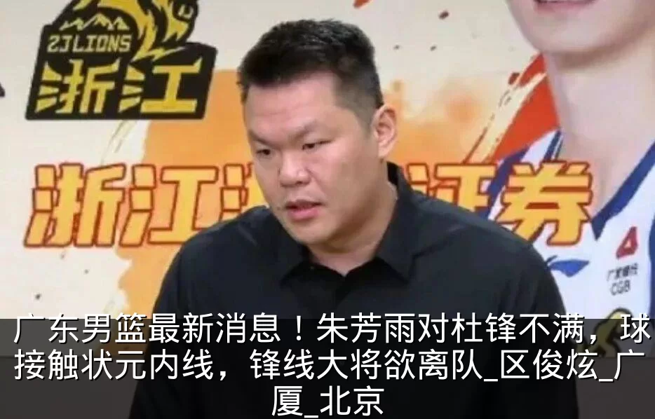 广东男篮最新消息！朱芳雨对杜锋不满，球队接触状元内线，锋线大将欲离队_区俊炫_广厦_北京