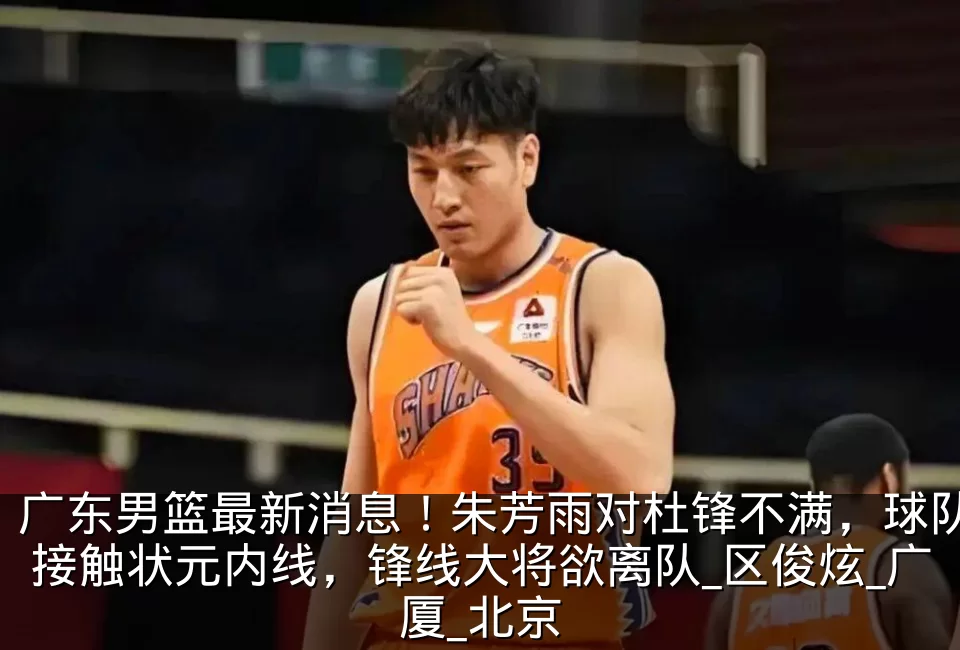 广东男篮最新消息!朱芳雨对杜锋不满,球队接触状元内线,锋线大将欲离队_区俊炫_广厦_北京