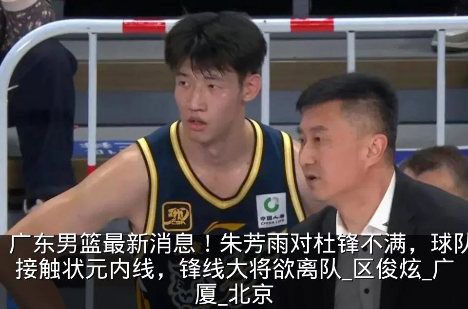 广东男篮最新消息!朱芳雨对杜锋不满,球队接触状元内线,锋线大将欲离队_区俊炫_广厦_北京