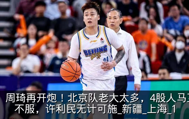 周琦再开炮！北京队老大太多，4股人马互相不服，许利民无计可施_新疆_上海_1